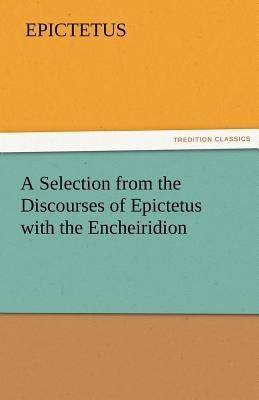 A Selection from the Discourses of Epictetus with the Encheiridion by Epictetus