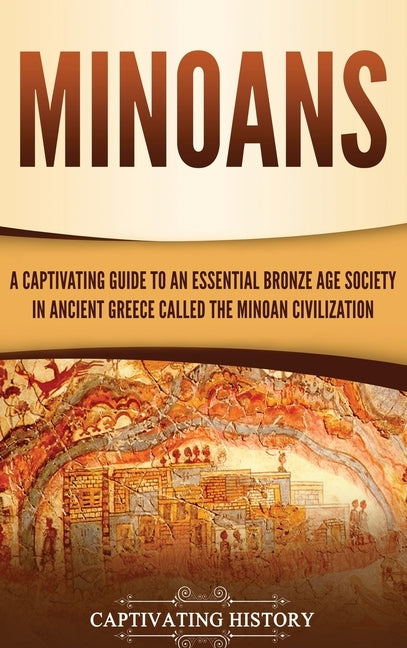 Minoans: A Captivating Guide to an Essential Bronze Age Society in Ancient Greece Called the Minoan Civilization by History, Captivating