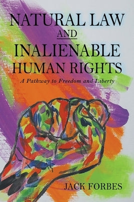 NATURAL LAW AND INALIENABLE HUMAN RIGHTS A Pathway to Freedom and Liberty by Forbes, Jack