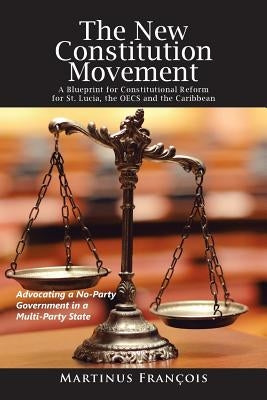 The New Constitution Movement: A Blueprint for Constitutional Reform for St. Lucia, the Oecs and the Caribbean by François, Martinus