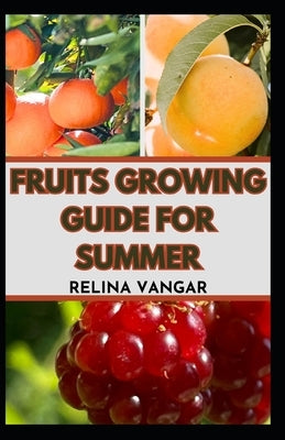 Fruits Growing Guide for Summer: The Comprehensive Gardening Manual on How to Grow 5-Fruits by Vangar, Relina