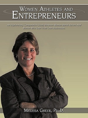 Women Athletes and Entrepreneurs: An Exploratory, Comparative Study Between Women Barrel Racers and Women Who Own Their Own Businesses. by Greer, Melissa L.