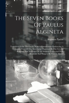 The Seven Books Of Paulus Aegineta: Translated From The Greek. With A Commentary Embracing A Complete View Of The Knowledge Possessed By The Greeks, R by Paulus, Aegineta