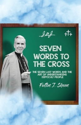 Seven Words to the Cross: The Seven Last Words and the Art of Understanding Difficult People by Sheen, Fulton J.