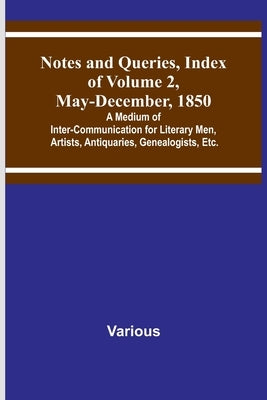 Notes and Queries, Index of Volume 2, May-December, 1850; A Medium of Inter-Communication for Literary Men, Artists, Antiquaries, Genealogists, Etc. by Various