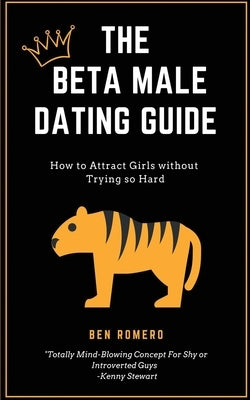 The Beta Male Dating Guide: How to Attract Girls without Trying so Hard by Romeno, Ben