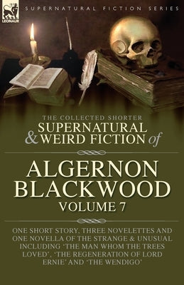 The Collected Shorter Supernatural & Weird Fiction of Algernon Blackwood Volume 7: One Short Story, Three Novelettes and One Novella of the Strange an by Blackwood, Algernon