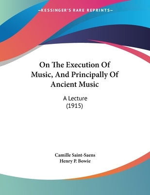 On The Execution Of Music, And Principally Of Ancient Music: A Lecture (1915) by Saint-Saens, Camille