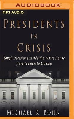 Presidents in Crisis: Tough Decisions Inside the White House from Truman to Obama by Bohn, Michael K.