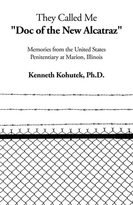 They Called Me "Doc of the New Alcatraz": Memories from the United States Penitentiary at Marion, Illinois by Kohutek, Kenneth