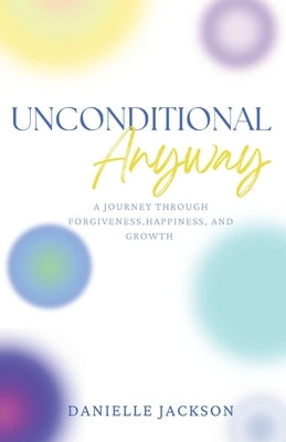 Unconditional Anyway: A Journey Through Forgiveness, Happiness, and Growth by Jackson