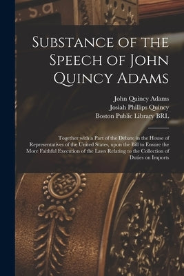 Substance of the Speech of John Quincy Adams: Together With a Part of the Debate in the House of Representatives of the United States, Upon the Bill t by Adams, John Quincy 1767-1848