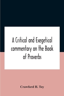 A Critical And Exegetical Commentary On The Book Of Proverbs by H. Toy, Crawford