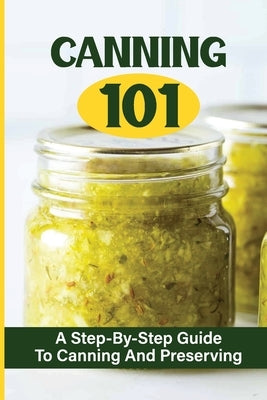 Canning 101: A Step-By-Step Guide To Canning And Preserving by Jansky, Hiram