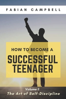 How to Become a Successful Teenager: Volume 1: The Art of Self-Discipline by Campbell, Fabian