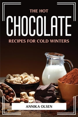 The Hot Chocolate Recipes for Cold Winters by Annika Olsen