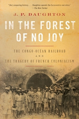 In the Forest of No Joy: The Congo-Océan Railroad and the Tragedy of French Colonialism by Daughton, J. P.