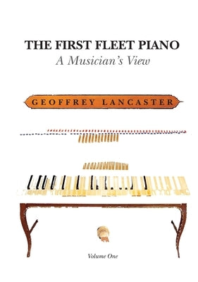 The First Fleet Piano, Volume One: A Musician's View by Lancaster, Geoffrey