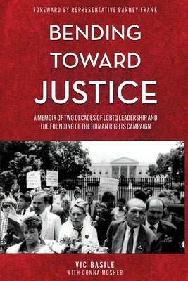 Bending Toward Justice: A Memoir of Two Decades of LGBT Leadership and the Founding of the Human Rights Campaign by Basile, Vic