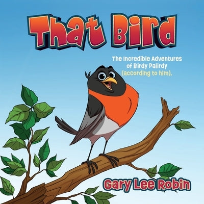 That Bird: The Incredible Adventures of Birdy Palirdy (According to Him). by Robin, Gary Lee