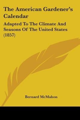 The American Gardener's Calendar: Adapted To The Climate And Seasons Of The United States (1857) by McMahon, Bernard