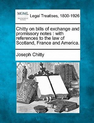 Chitty on bills of exchange and promissory notes: with references to the law of Scotland, France and America. by Chitty, Joseph