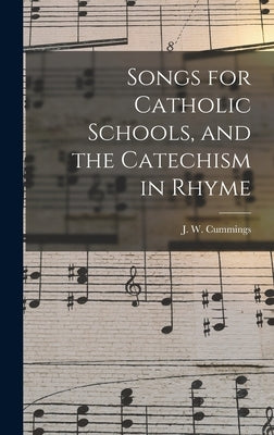 Songs for Catholic Schools, and the Catechism in Rhyme by Cummings, J. W. 1823-1866