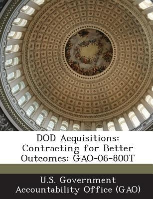 Dod Acquisitions: Contracting for Better Outcomes: Gao-06-800t by U. S. Government Accountability Office (