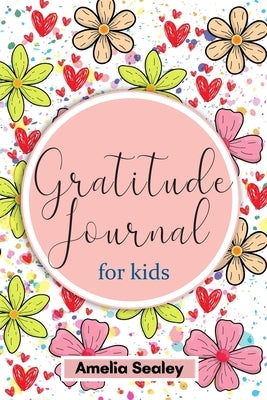 Gratitude Book for Kids: Practice the Attitude of Gratitude and Mindfulness, Fun and Creative Way for Kids to Develop Positive Habits by Sealey, Amelia