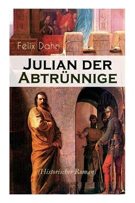 Julian der Abtrünnige (Historischer Roman): Die Jugend, Der Cäsar und Der Imperator by Dahn, Felix