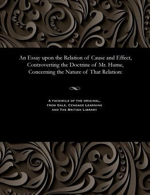 An Essay Upon the Relation of Cause and Effect, Controverting the Doctrine of Mr. Hume, Concerning the Nature of That Relation by Shepherd, Mary Lady