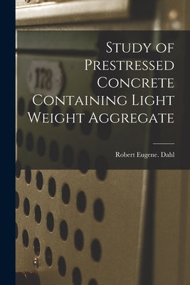 Study of Prestressed Concrete Containing Light Weight Aggregate by Dahl, Robert Eugene