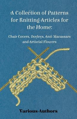 A Collection of Patterns for Knitting Articles for the Home: Chair Covers, Doyleys, Anti-Macassars and Artificial Flowers by Various