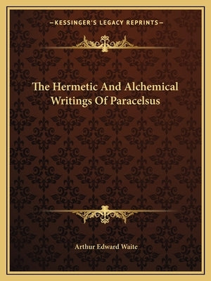 The Hermetic And Alchemical Writings Of Paracelsus by Waite, Arthur Edward