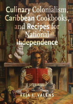 Culinary Colonialism, Caribbean Cookbooks, and Recipes for National Independence by Valens, Keja L.