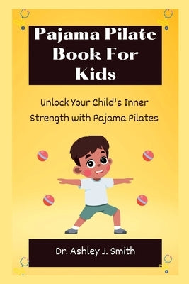 Pajama Pilate Book For Kids: Unlock Your Child's Inner Strength with Pajama Pilates by Smith, Ashley J.