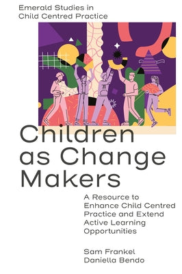 Children as Change Makers: A Resource to Enhance Child Centred Practice and Extend Active Learning Opportunities by Frankel, Sam