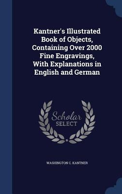 Kantner's Illustrated Book of Objects, Containing Over 2000 Fine Engravings, With Explanations in English and German by Kantner, Washington C.