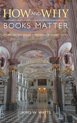 How and Why Books Matter: Essays on the Social Function of Iconic Texts by Watts, James W.