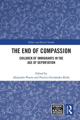 The End of Compassion: Children of Immigrants in the Age of Deportation by Portes, Alejandro