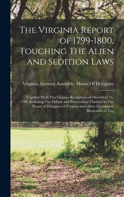 The Virginia Report of 1799-1800, Touching The Alien and Sedition Laws; Together With The Virginia Resolutions of December 21, 1798, Including The Deb by Virginia General Assembly House of