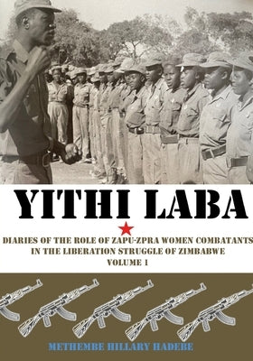 Yithi Laba: Diaries Of The Role Of Zapu-Zpra Women Combatants In The Liberation Struggle of Zimbabwe Volume 1 by Hadebe, Methembe Hillary