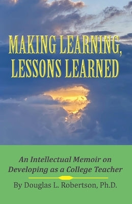 Making Learning, Lessons Learned: An Intellectual Memoir on Developing as a College Teacher by Robertson, Douglas L.