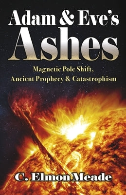 Adam & Eve's Ashes: Magnetic Pole Shift, Ancient Prophecy, and Catastrophism (Book 1) by Meade, C. Elmon