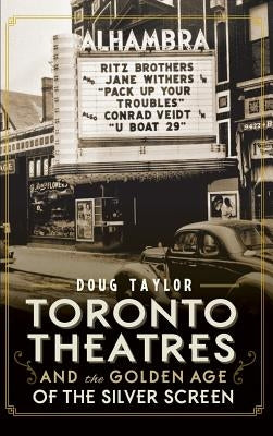 Toronto Theatres and the Golden Age of the Silver Screen by Taylor, Doug