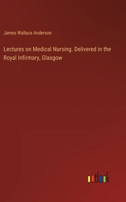 Lectures on Medical Nursing. Delivered in the Royal Infirmary, Glasgow by Anderson, James Wallace