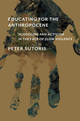 Educating for the Anthropocene: Schooling and Activism in the Face of Slow Violence by Sutoris, Peter