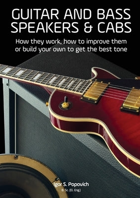 Guitar and Bass Speakers & Cabs: How they work, how to improve them, or build your own to get the best tone by Popovich, Igor S.