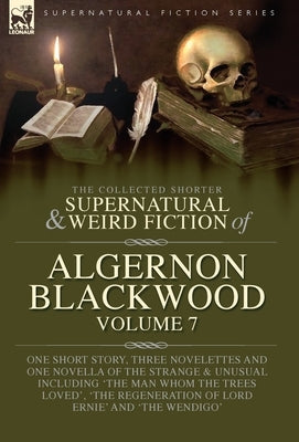 The Collected Shorter Supernatural & Weird Fiction of Algernon Blackwood Volume 7: One Short Story, Three Novelettes and One Novella of the Strange an by Blackwood, Algernon