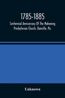 1785-1885, Centennial Anniversary Of The Mahoning Presbyterian Church, Danville, Pa., Commemorative Services And Historical Discources by Unknown